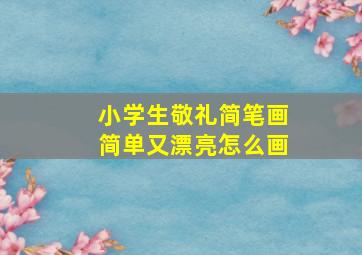 小学生敬礼简笔画简单又漂亮怎么画