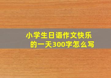 小学生日语作文快乐的一天300字怎么写