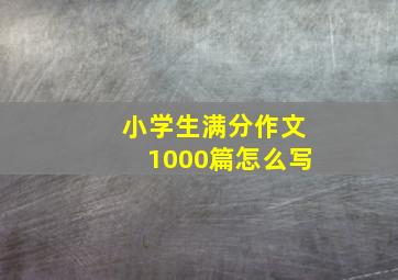 小学生满分作文1000篇怎么写