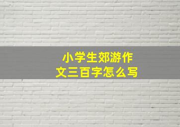 小学生郊游作文三百字怎么写