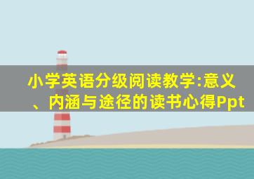 小学英语分级阅读教学:意义、内涵与途径的读书心得Ppt