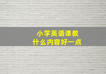 小学英语课教什么内容好一点