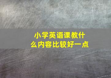 小学英语课教什么内容比较好一点