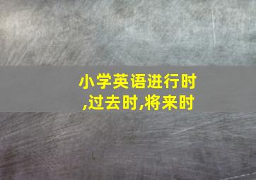 小学英语进行时,过去时,将来时