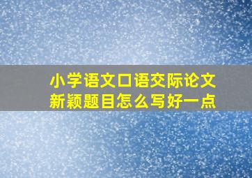 小学语文口语交际论文新颖题目怎么写好一点