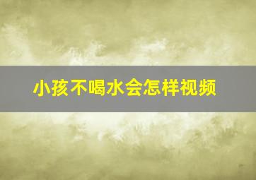 小孩不喝水会怎样视频