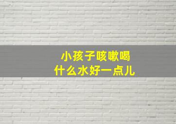 小孩子咳嗽喝什么水好一点儿