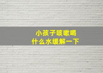 小孩子咳嗽喝什么水缓解一下