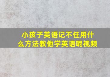 小孩子英语记不住用什么方法教他学英语呢视频