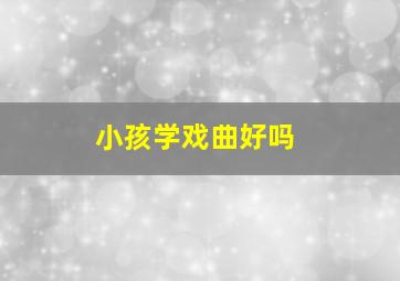 小孩学戏曲好吗