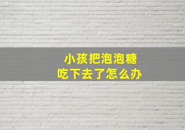 小孩把泡泡糖吃下去了怎么办