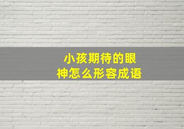 小孩期待的眼神怎么形容成语