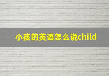 小孩的英语怎么说child