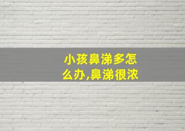 小孩鼻涕多怎么办,鼻涕很浓