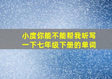 小度你能不能帮我听写一下七年级下册的单词