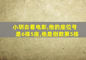 小明去看电影,他的座位号是6排5座,他是倒数第5排