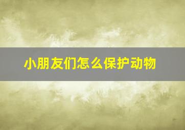 小朋友们怎么保护动物