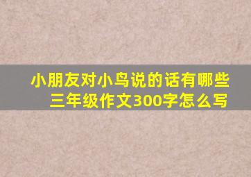 小朋友对小鸟说的话有哪些三年级作文300字怎么写