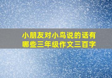 小朋友对小鸟说的话有哪些三年级作文三百字