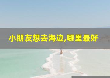 小朋友想去海边,哪里最好