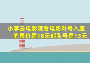 小李去电影院看电影对号入座的票价是18元部队号是13元