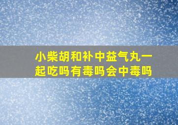 小柴胡和补中益气丸一起吃吗有毒吗会中毒吗