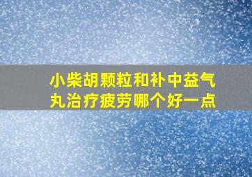 小柴胡颗粒和补中益气丸治疗疲劳哪个好一点