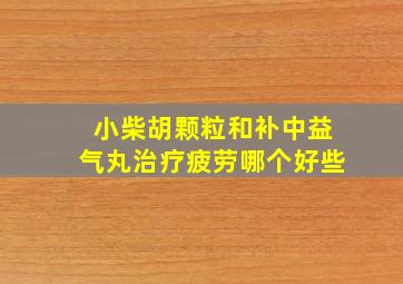 小柴胡颗粒和补中益气丸治疗疲劳哪个好些