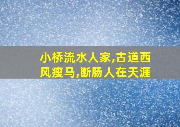 小桥流水人家,古道西风瘦马,断肠人在天涯