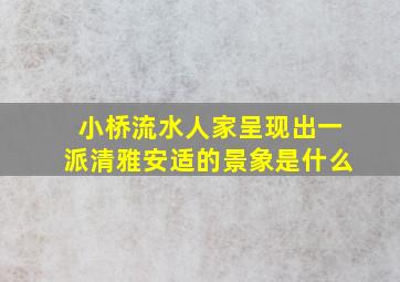 小桥流水人家呈现出一派清雅安适的景象是什么