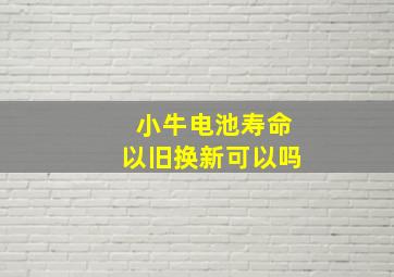 小牛电池寿命以旧换新可以吗