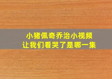 小猪佩奇乔治小视频让我们看哭了是哪一集