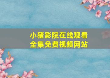 小猪影院在线观看全集免费视频网站