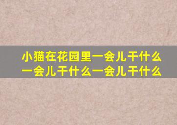 小猫在花园里一会儿干什么一会儿干什么一会儿干什么