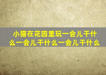 小猫在花园里玩一会儿干什么一会儿干什么一会儿干什么