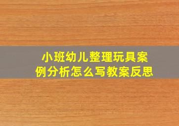 小班幼儿整理玩具案例分析怎么写教案反思