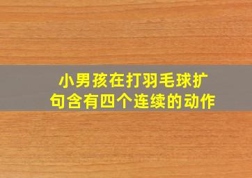 小男孩在打羽毛球扩句含有四个连续的动作