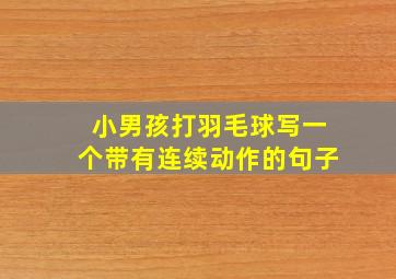 小男孩打羽毛球写一个带有连续动作的句子