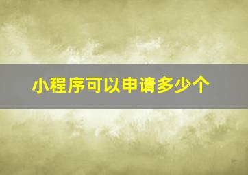 小程序可以申请多少个