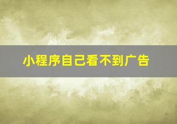 小程序自己看不到广告