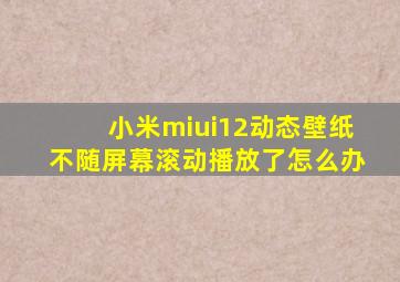 小米miui12动态壁纸不随屏幕滚动播放了怎么办