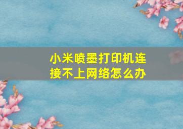 小米喷墨打印机连接不上网络怎么办