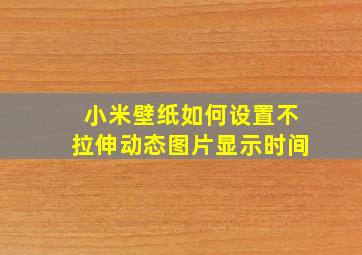 小米壁纸如何设置不拉伸动态图片显示时间