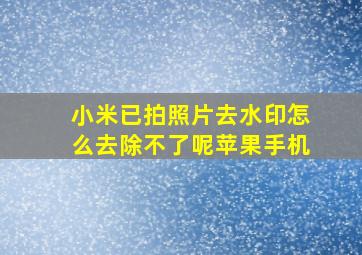 小米已拍照片去水印怎么去除不了呢苹果手机