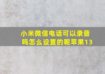 小米微信电话可以录音吗怎么设置的呢苹果13