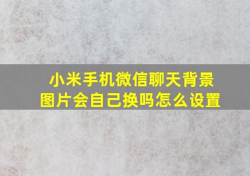 小米手机微信聊天背景图片会自己换吗怎么设置