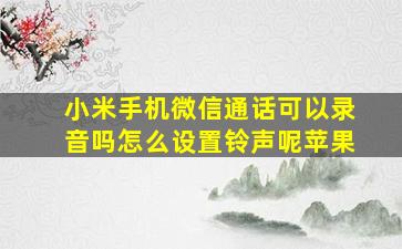 小米手机微信通话可以录音吗怎么设置铃声呢苹果