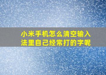 小米手机怎么清空输入法里自己经常打的字呢