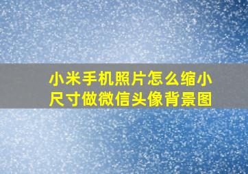 小米手机照片怎么缩小尺寸做微信头像背景图