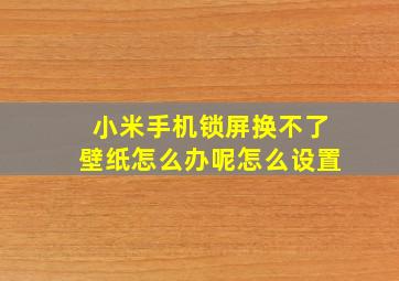 小米手机锁屏换不了壁纸怎么办呢怎么设置